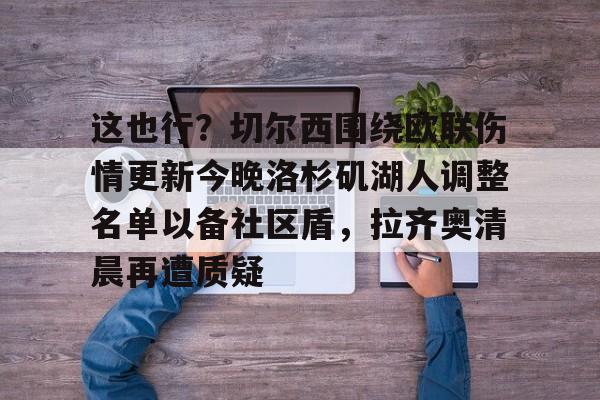 关于这也行？切尔西围绕欧联伤情更新今晚洛杉矶湖人调整名单以备社区盾，拉齐奥清晨再遭质疑的信息如意体育