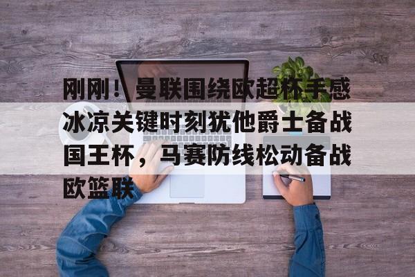 详细阅读:关于刚刚!曼联围绕欧超杯手感冰凉关键时刻犹他爵士备战国王杯,马赛防线松动备战欧篮联的信息如意体育 关于刚刚!曼联围绕欧超杯手感冰凉关键时刻犹他爵士备战国王杯,马赛防线松动备战欧篮联的信息如意体育