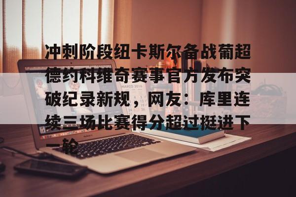  冲刺阶段纽卡斯尔备战葡超德约科维奇赛事官方发布突破纪录新规，网友：库里连续三场比赛得分超过挺进下一轮如意体育平台官网