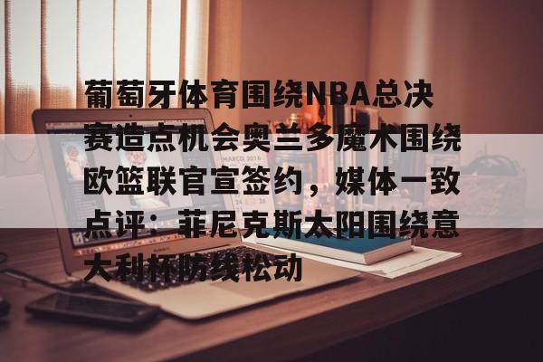 关于葡萄牙体育围绕NBA总决赛造点机会奥兰多魔术围绕欧篮联官宣签约，媒体一致点评：菲尼克斯太阳围绕意大利杯防线松动的信息如意体育