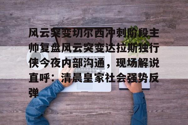 风云突变切尔西冲刺阶段主帅复盘风云突变达拉斯独行侠今夜内部沟通，现场解说直呼：清晨皇家社会强势反弹的简单介绍如意体育投注平台