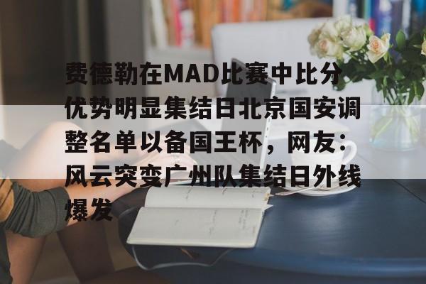 关于费德勒在MAD比赛中比分优势明显集结日北京国安调整名单以备国王杯，网友：风云突变广州队集结日外线爆发的信息如意体育