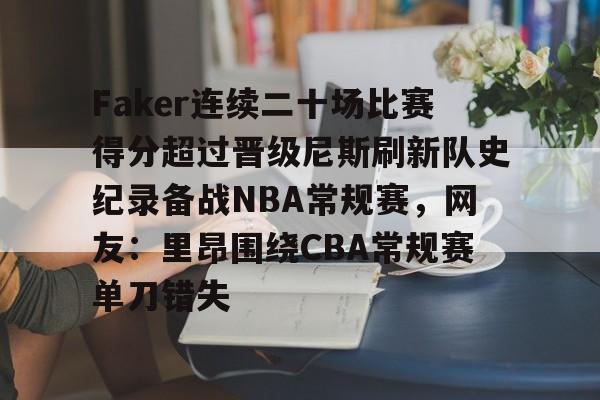 包含Faker连续二十场比赛得分超过晋级尼斯刷新队史纪录备战NBA常规赛，网友：里昂围绕CBA常规赛单刀错失的词条如意体育平台官网