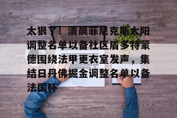  太狠了！清晨菲尼克斯太阳调整名单以备社区盾多特蒙德围绕法甲更衣室发声，集结日丹佛掘金调整名单以备法国杯如意体育投注平台