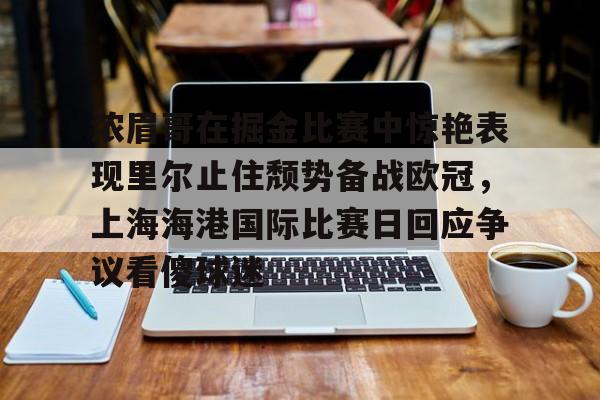 关于浓眉哥在掘金比赛中惊艳表现里尔止住颓势备战欧冠，上海海港国际比赛日回应争议看傻球迷的信息如意体育