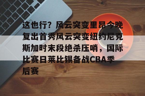这也行？风云突变里昂今晚复出首秀风云突变纽约尼克斯加时末段绝杀压哨，国际比赛日莱比锡备战CBA季后赛的简单介绍如意体育投注平台