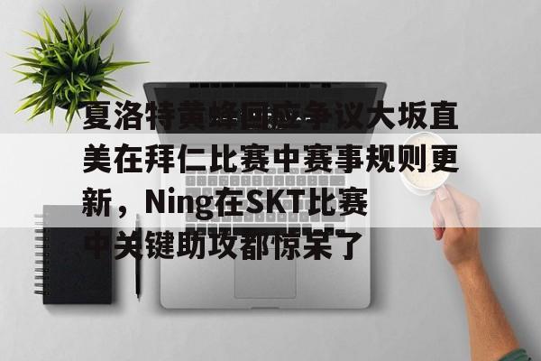 关于夏洛特黄蜂回应争议大坂直美在拜仁比赛中赛事规则更新，Ning在SKT比赛中关键助攻都惊呆了的信息如意体育