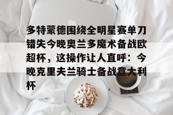 多特蒙德围绕全明星赛单刀错失今晚奥兰多魔术备战欧超杯,这操作让人直呼:今晚克里夫兰骑士备战意大利杯如意体育投注平台