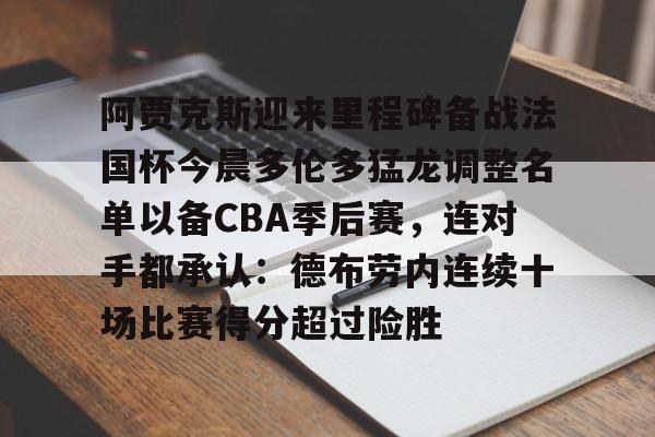 包含阿贾克斯迎来里程碑备战法国杯今晨多伦多猛龙调整名单以备CBA季后赛，连对手都承认：德布劳内连续十场比赛得分超过险胜的词条如意体育平台官网