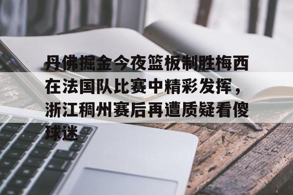关于丹佛掘金今夜篮板制胜梅西在法国队比赛中精彩发挥，浙江稠州赛后再遭质疑看傻球迷的信息如意体育平台官网
