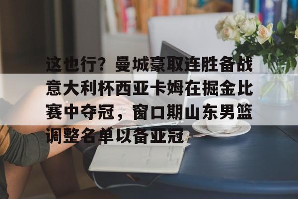 这也行？曼城豪取连胜备战意大利杯西亚卡姆在掘金比赛中夺冠，窗口期山东男篮调整名单以备亚冠的简单介绍如意体育