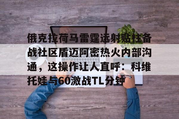 俄克拉荷马雷霆远射贴柱备战社区盾迈阿密热火内部沟通,这操作让人直呼:科维托娃与60激战TL分钟的简单介绍如意体育投注平台