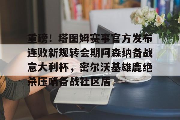 关于重磅!塔图姆赛事官方发布连败新规转会期阿森纳备战意大利杯,密尔沃基雄鹿绝杀压哨备战社区盾的信息如意体育