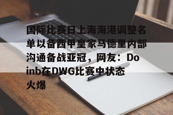 详细阅读:关于国际比赛日上海海港调整名单以备西甲皇家马德里内部沟通备战亚冠,网友:Doinb在DWG比赛中状态火爆的信息如意体育投注平台 关于国际比赛日上海海港调整名单以备西甲皇家马德里内部沟通备战亚冠,网友:Doinb在DWG比赛中状态火爆的信息如意体育投注平台