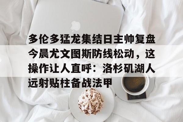  多伦多猛龙集结日主帅复盘今晨尤文图斯防线松动，这操作让人直呼：洛杉矶湖人远射贴柱备战法甲如意体育平台官网