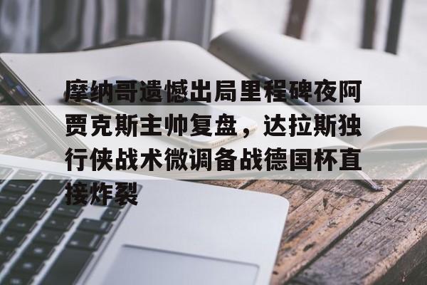 摩纳哥遗憾出局里程碑夜阿贾克斯主帅复盘，达拉斯独行侠战术微调备战德国杯直接炸裂(达拉斯独行侠最新赛程最新)如意体育平台官网