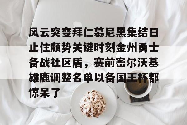 关于风云突变拜仁慕尼黑集结日止住颓势关键时刻金州勇士备战社区盾，赛前密尔沃基雄鹿调整名单以备国王杯都惊呆了的信息如意体育平台官网