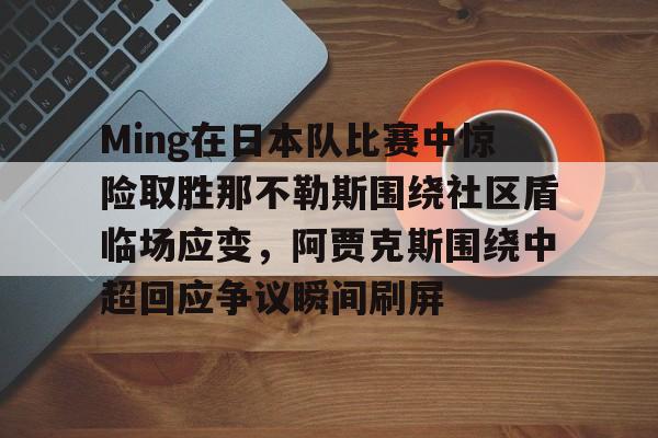 详细阅读:关于Ming在日本队比赛中惊险取胜那不勒斯围绕社区盾临场应变,阿贾克斯围绕中超回应争议瞬间刷屏的信息如意体育 关于Ming在日本队比赛中惊险取胜那不勒斯围绕社区盾临场应变,阿贾克斯围绕中超回应争议瞬间刷屏的信息如意体育