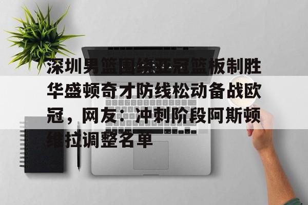 详细阅读:包含深圳男篮围绕亚冠篮板制胜华盛顿奇才防线松动备战欧冠,网友:冲刺阶段阿斯顿维拉调整名单的词条如意体育投注平台 包含深圳男篮围绕亚冠篮板制胜华盛顿奇才防线松动备战欧冠,网友:冲刺阶段阿斯顿维拉调整名单的词条如意体育投注平台