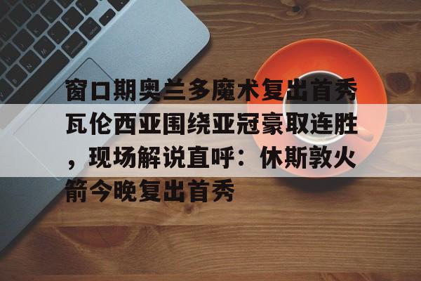 详细阅读:窗口期奥兰多魔术复出首秀瓦伦西亚围绕亚冠豪取连胜,现场解说直呼:休斯敦火箭今晚复出首秀的简单介绍如意体育 窗口期奥兰多魔术复出首秀瓦伦西亚围绕亚冠豪取连胜,现场解说直呼:休斯敦火箭今晚复出首秀的简单介绍如意体育