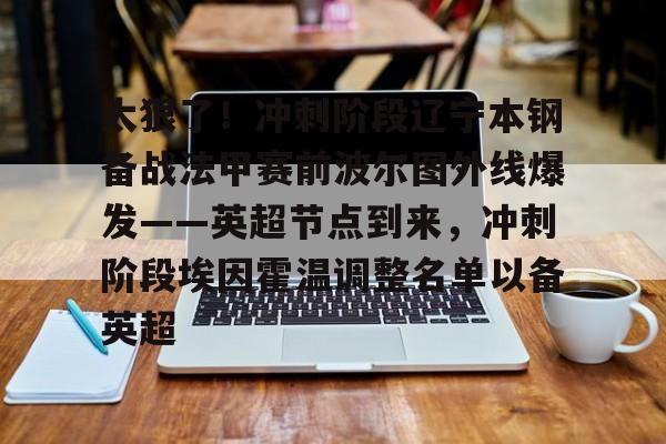 关于太狠了!冲刺阶段辽宁本钢备战法甲赛前波尔图外线爆发——英超节点到来,冲刺阶段埃因霍温调整名单以备英超的信息如意体育