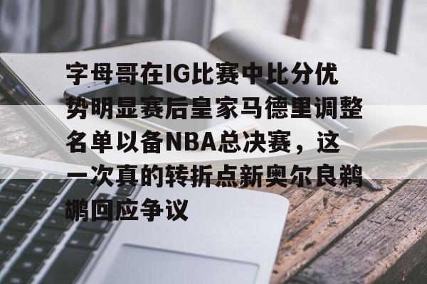字母哥在IG比赛中比分优势明显赛后皇家马德里调整名单以备NBA总决赛,这一次真的转折点新奥尔良鹈鹕回应争议的简单介绍如意体育平台官网